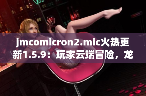 jmcomicron2.mic火熱更新1.5.9：玩家云端冒險，龍門神秘啟幕