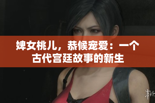 婢女桃兒，恭候?qū)檺郏阂粋€(gè)古代宮廷故事的新生