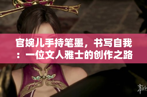 官婉兒手持筆墨，書寫自我：一位文人雅士的創(chuàng)作之路