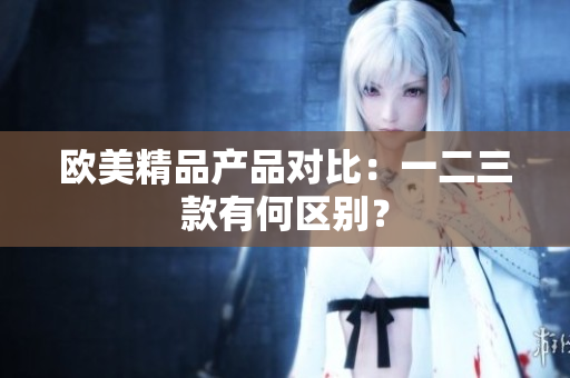 歐美精品產(chǎn)品對比：一二三款有何區(qū)別？