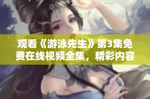 觀看《游泳先生》第3集免費(fèi)在線視頻全集，精彩內(nèi)容盡在其中