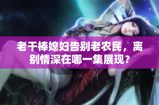 老干棒媳婦告別老農(nóng)民，離別情深在哪一集展現(xiàn)？