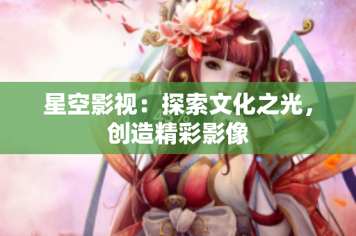 星空影視：探索文化之光，創(chuàng)造精彩影像