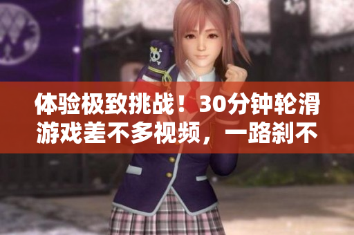 體驗(yàn)極致挑戰(zhàn)！30分鐘輪滑游戲差不多視頻，一路剎不住