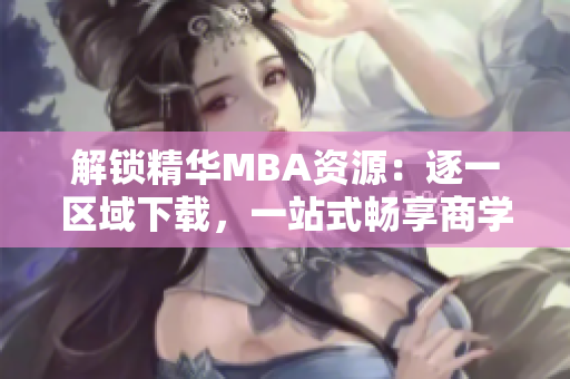 解鎖精華MBA資源：逐一區(qū)域下載，一站式暢享商學(xué)教材