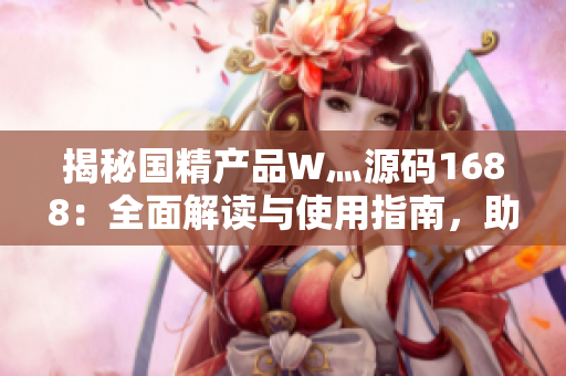 揭秘國精產(chǎn)品W灬源碼1688：全面解讀與使用指南，助您輕松開啟優(yōu)質(zhì)國精體驗
