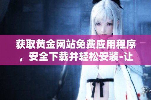獲取黃金網(wǎng)站免費(fèi)應(yīng)用程序，安全下載并輕松安裝-讓你暢享金融資訊