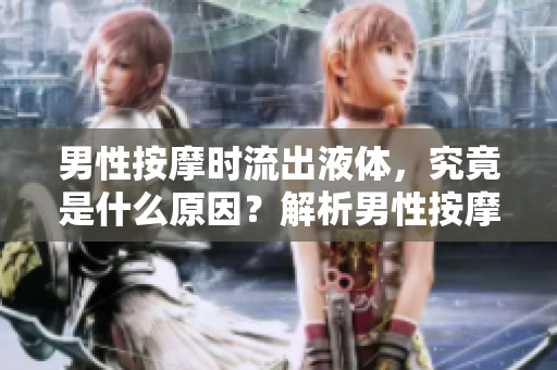 男性按摩時流出液體，究竟是什么原因？解析男性按摩中的液體分泌現(xiàn)象