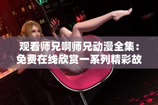 觀看師兄啊師兄動漫全集：免費在線欣賞一系列精彩故事