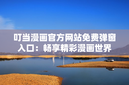 叮當(dāng)漫畫(huà)官方網(wǎng)站免費(fèi)彈窗入口：暢享精彩漫畫(huà)世界