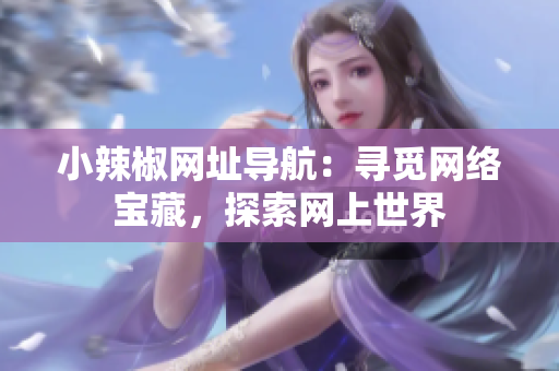 小辣椒網(wǎng)址導(dǎo)航：尋覓網(wǎng)絡(luò)寶藏，探索網(wǎng)上世界