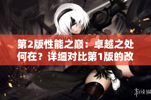 第2版性能之巔：卓越之處何在？詳細(xì)對比第1版的改進(jìn)和革新
