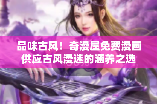 品味古風(fēng)！奇漫屋免費(fèi)漫畫供應(yīng)古風(fēng)漫迷的涵養(yǎng)之選