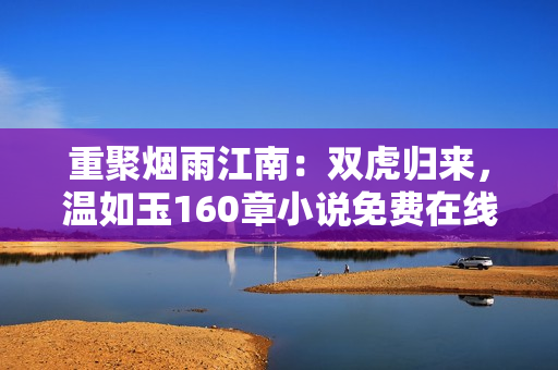 重聚煙雨江南：雙虎歸來，溫如玉160章小說免費在線閱讀