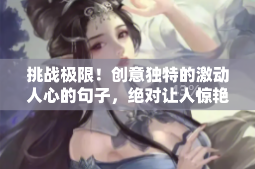 挑戰(zhàn)極限！創(chuàng)意獨(dú)特的激動人心的句子，絕對讓人驚艷，還有你想不到的意外收獲！