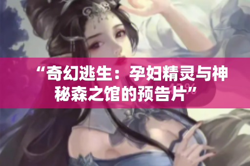 “奇幻逃生：孕婦精靈與神秘森之館的預告片”