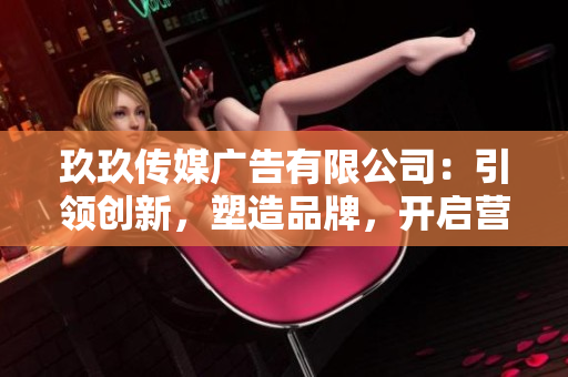 玖玖傳媒廣告有限公司：引領(lǐng)創(chuàng)新，塑造品牌，開啟營銷新時代