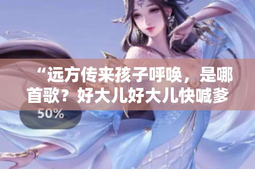 “遠方傳來孩子呼喚，是哪首歌？好大兒好大兒快喊爹的背后故事”