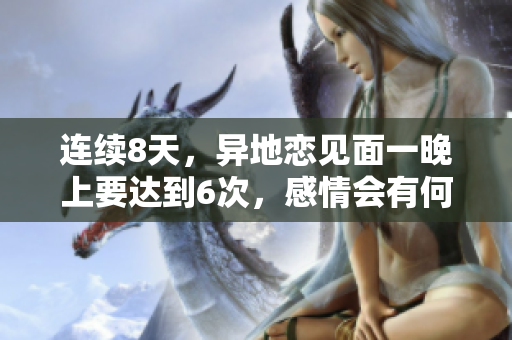 連續(xù)8天，異地戀見面一晚上要達到6次，感情會有何變化？
