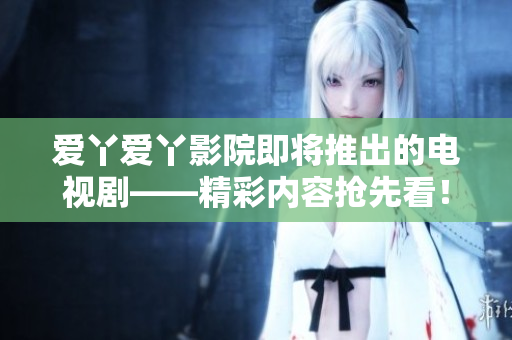 愛丫愛丫影院即將推出的電視劇——精彩內容搶先看！