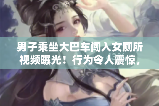 男子乘坐大巴車闖入女廁所視頻曝光！行為令人震驚，引發(fā)網(wǎng)友熱議
