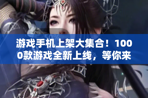 游戲手機(jī)上架大集合！1000款游戲全新上線，等你來(lái)玩！