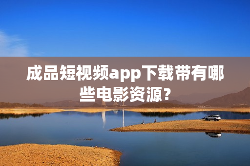 成品短視頻app下載帶有哪些電影資源？