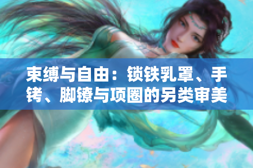 束縛與自由：鎖鐵乳罩、手銬、腳鐐與項(xiàng)圈的另類審美