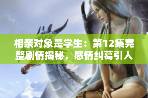 相親對(duì)象是學(xué)生：第12集完整劇情揭秘，感情糾葛引人入勝
