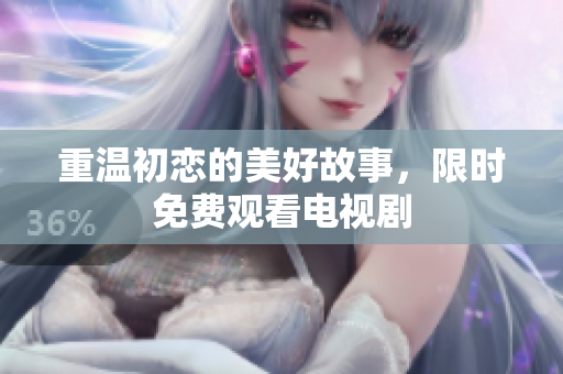重溫初戀的美好故事，限時(shí)免費(fèi)觀看電視劇