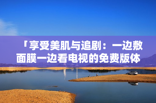 「享受美肌與追?。阂贿叿竺婺ひ贿吙措娨暤拿赓M(fèi)版體驗(yàn)」