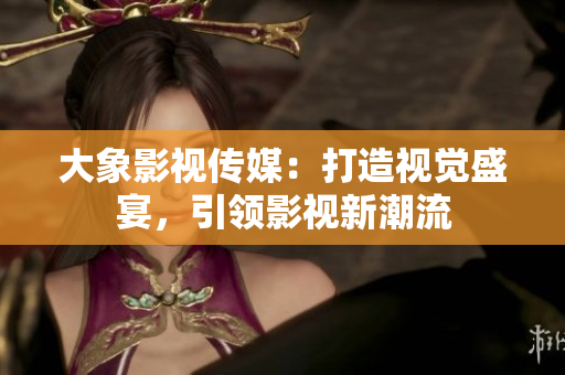 大象影視傳媒：打造視覺盛宴，引領(lǐng)影視新潮流