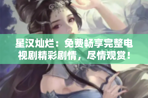 星漢燦爛：免費暢享完整電視劇精彩劇情，盡情觀賞！