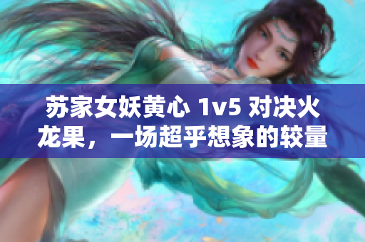 蘇家女妖黃心 1v5 對決火龍果，一場超乎想象的較量
