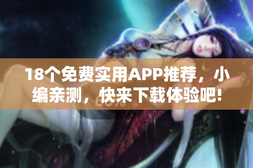 18個(gè)免費(fèi)實(shí)用APP推薦，小編親測(cè)，快來下載體驗(yàn)吧!