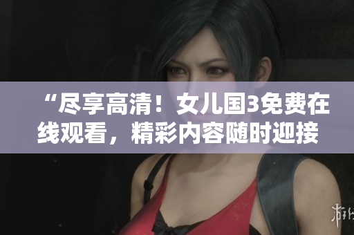 “盡享高清！女兒國3免費在線觀看，精彩內(nèi)容隨時迎接您！”
