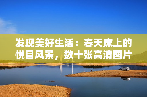 發(fā)現(xiàn)美好生活：春天床上的悅目風(fēng)景，數(shù)十張高清圖片帶你賞心悅目