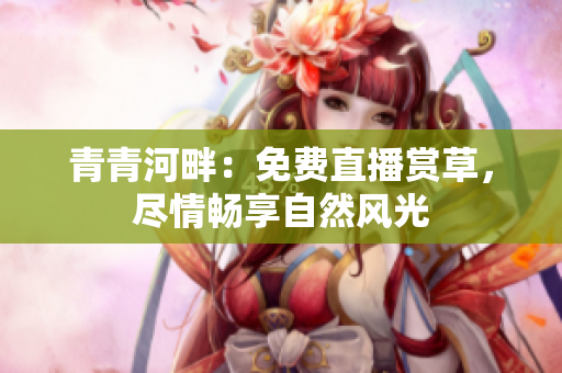 青青河畔：免費(fèi)直播賞草，盡情暢享自然風(fēng)光