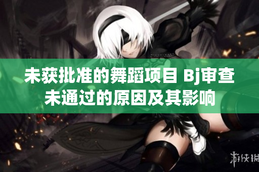 未獲批準(zhǔn)的舞蹈項(xiàng)目 Bj審查未通過的原因及其影響