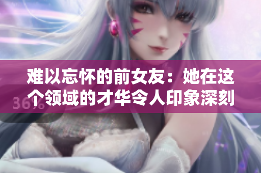 難以忘懷的前女友：她在這個領(lǐng)域的才華令人印象深刻