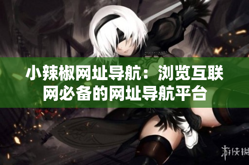 小辣椒網(wǎng)址導(dǎo)航：瀏覽互聯(lián)網(wǎng)必備的網(wǎng)址導(dǎo)航平臺