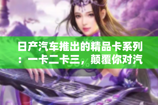 日產(chǎn)汽車推出的精品卡系列：一卡二卡三，顛覆你對(duì)汽車體驗(yàn)的想象