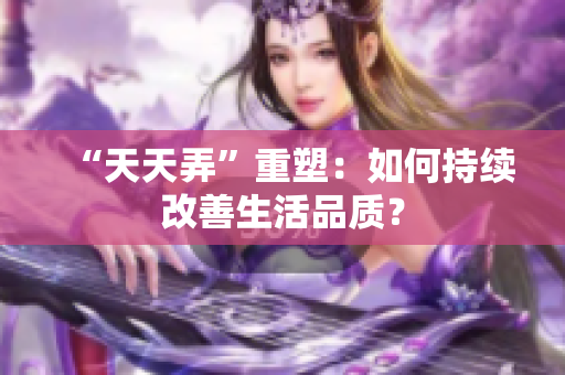 “天天弄”重塑：如何持續(xù)改善生活品質(zhì)？