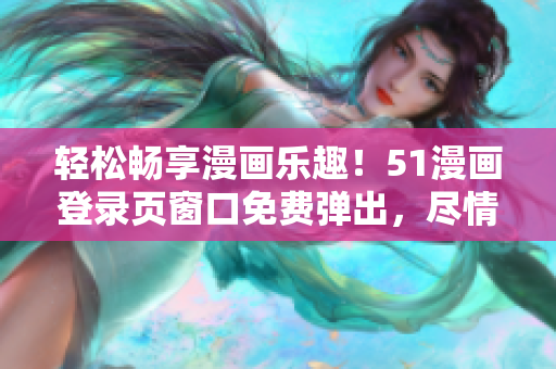 輕松暢享漫畫(huà)樂(lè)趣！51漫畫(huà)登錄頁(yè)窗口免費(fèi)彈出，盡情閱讀