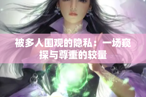 被多人圍觀的隱私：一場(chǎng)窺探與尊重的較量