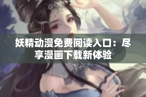 妖精動(dòng)漫免費(fèi)閱讀入口：盡享漫畫下載新體驗(yàn)