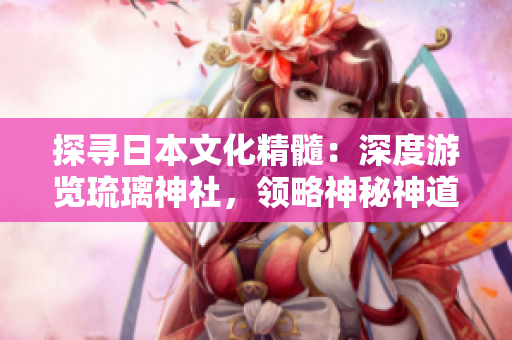 探尋日本文化精髓：深度游覽琉璃神社，領(lǐng)略神秘神道之美