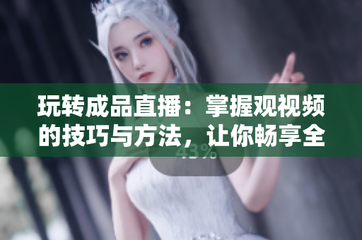 玩轉成品直播：掌握觀視頻的技巧與方法，讓你暢享全新觀看體驗！