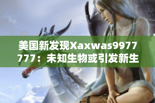美國新發(fā)現(xiàn)Xaxwas9977777：未知生物或引發(fā)新生態(tài)危機