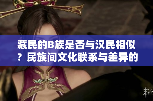 藏民的B族是否與漢民相似？民族間文化聯(lián)系與差異的探索